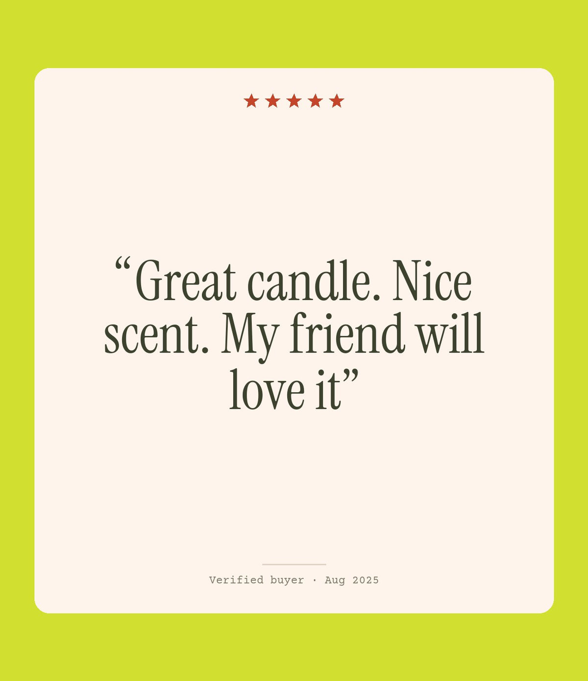 Verified buyer review: Great candle. Nice scent. My friend will love it