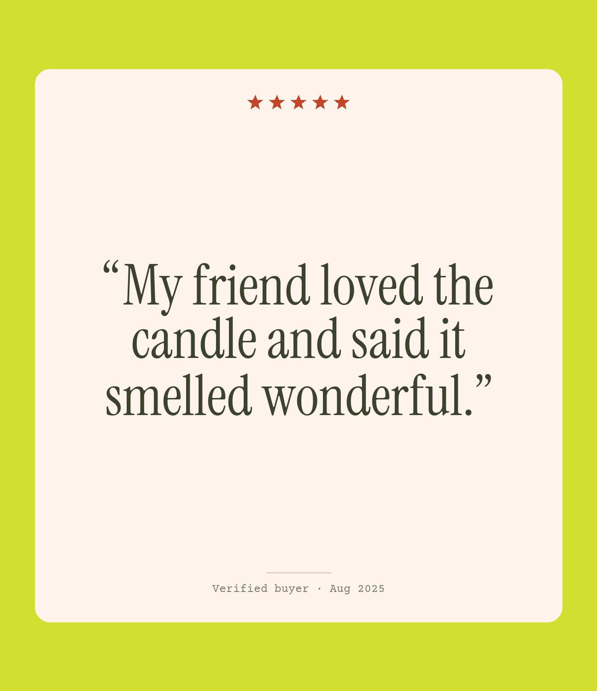 Verified buyer review: My friend loved the candle and said it smelled wonderful.
