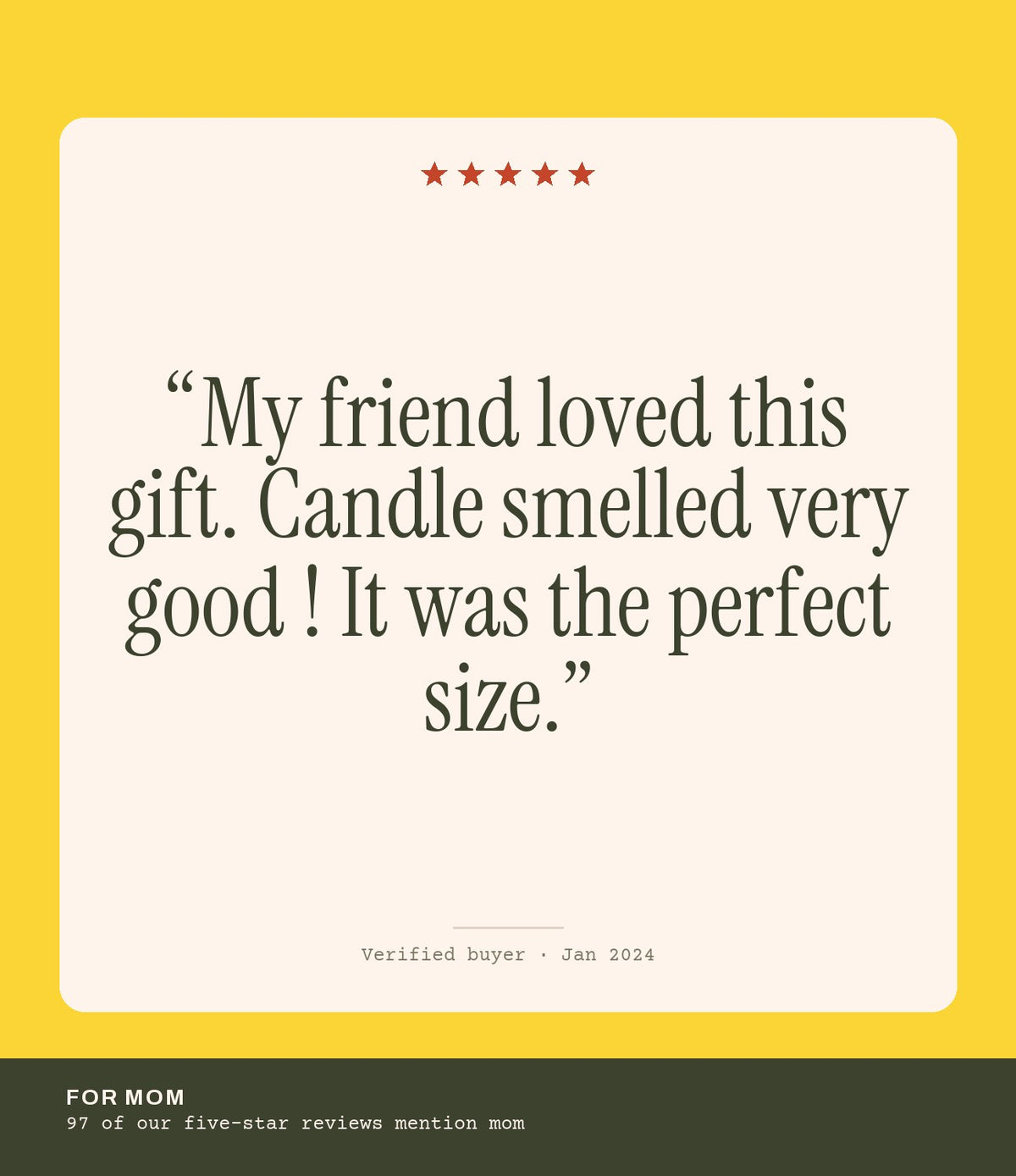 Verified buyer review: My friend loved this gift. Candle smelled very good ! It was the perfect size.