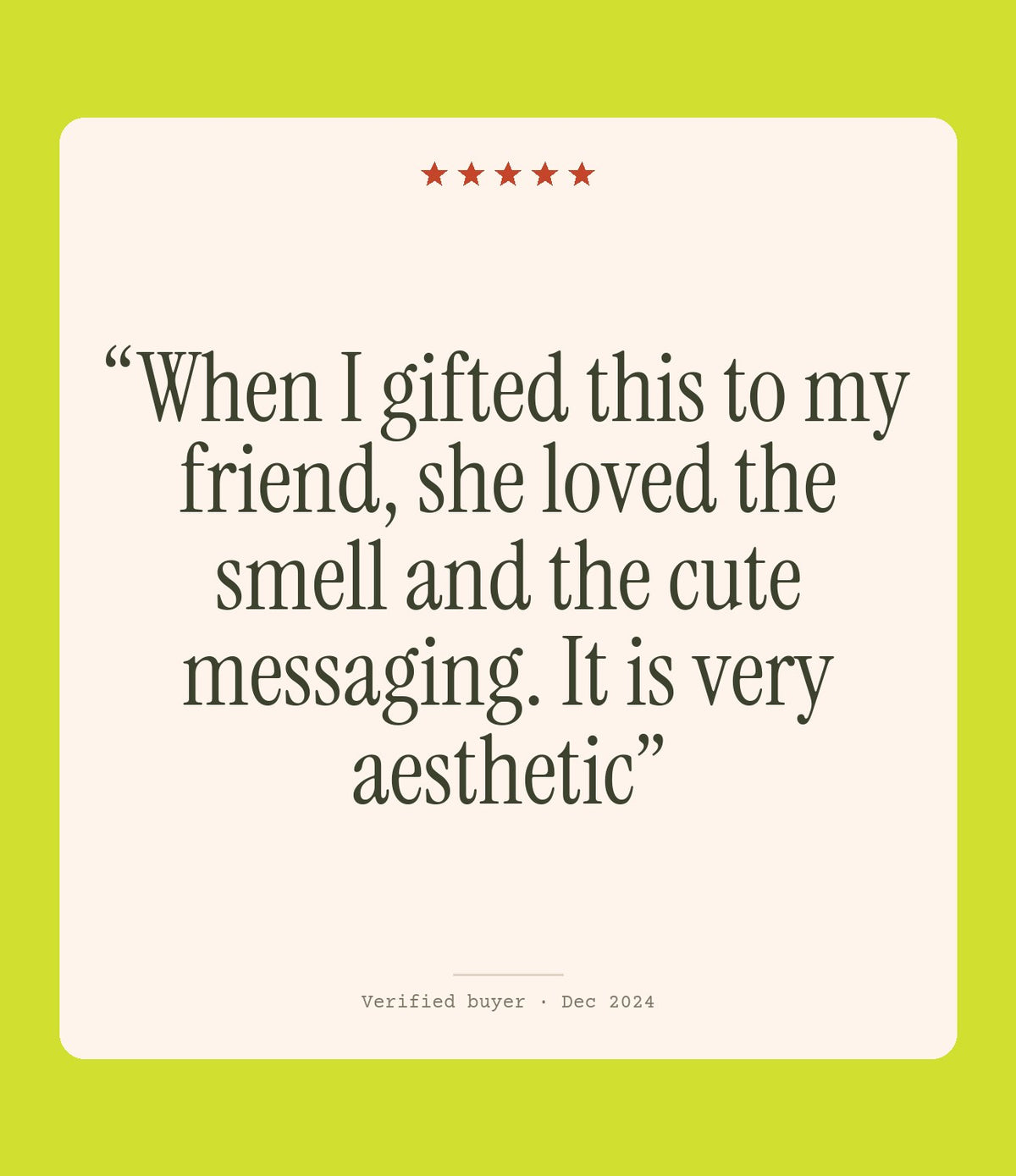 Verified buyer review: When I gifted this to my friend, she loved the smell and the cute messaging. It is very aesthetic