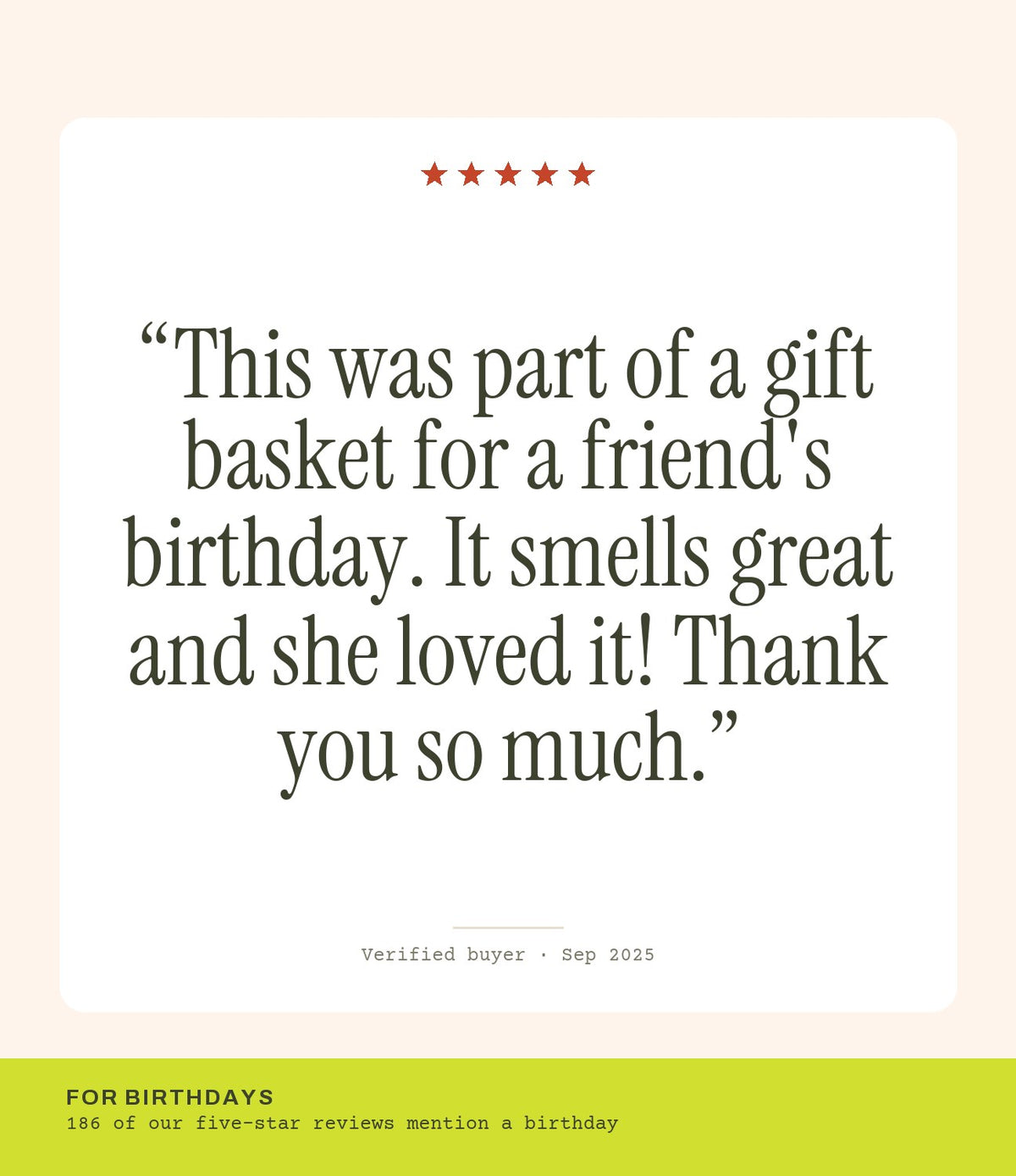 Verified buyer review: This was part of a gift basket for a friend's birthday. It smells great and she loved it! Thank you so much.