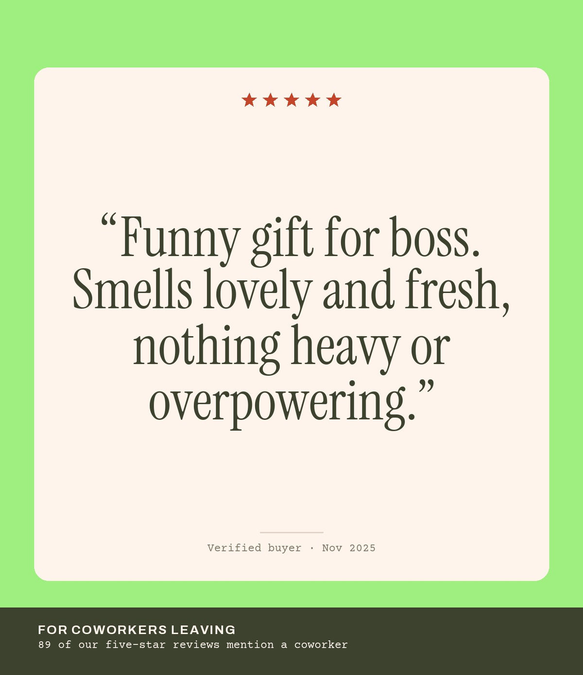 Verified buyer review: Funny gift for boss. Smells lovely and fresh, nothing heavy or overpowering.