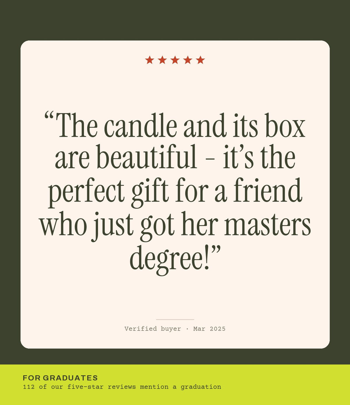 Verified buyer review: The candle and its box are beautiful - it’s the perfect gift for a friend who just got her masters degree!