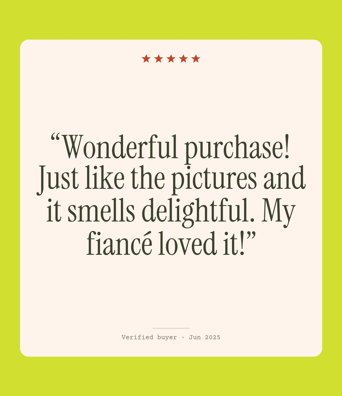 Verified buyer review: Wonderful purchase! Just like the pictures and it smells delightful. My fiancé loved it!