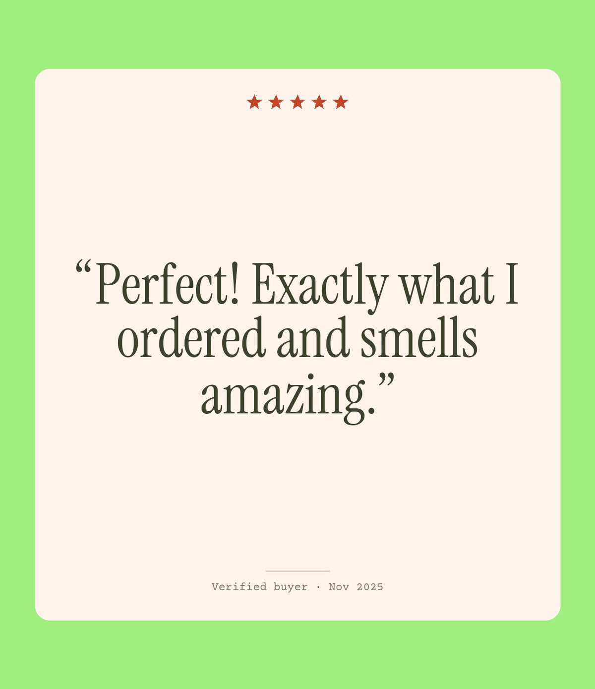 Verified buyer review: Perfect! Exactly what I ordered and smells amazing.