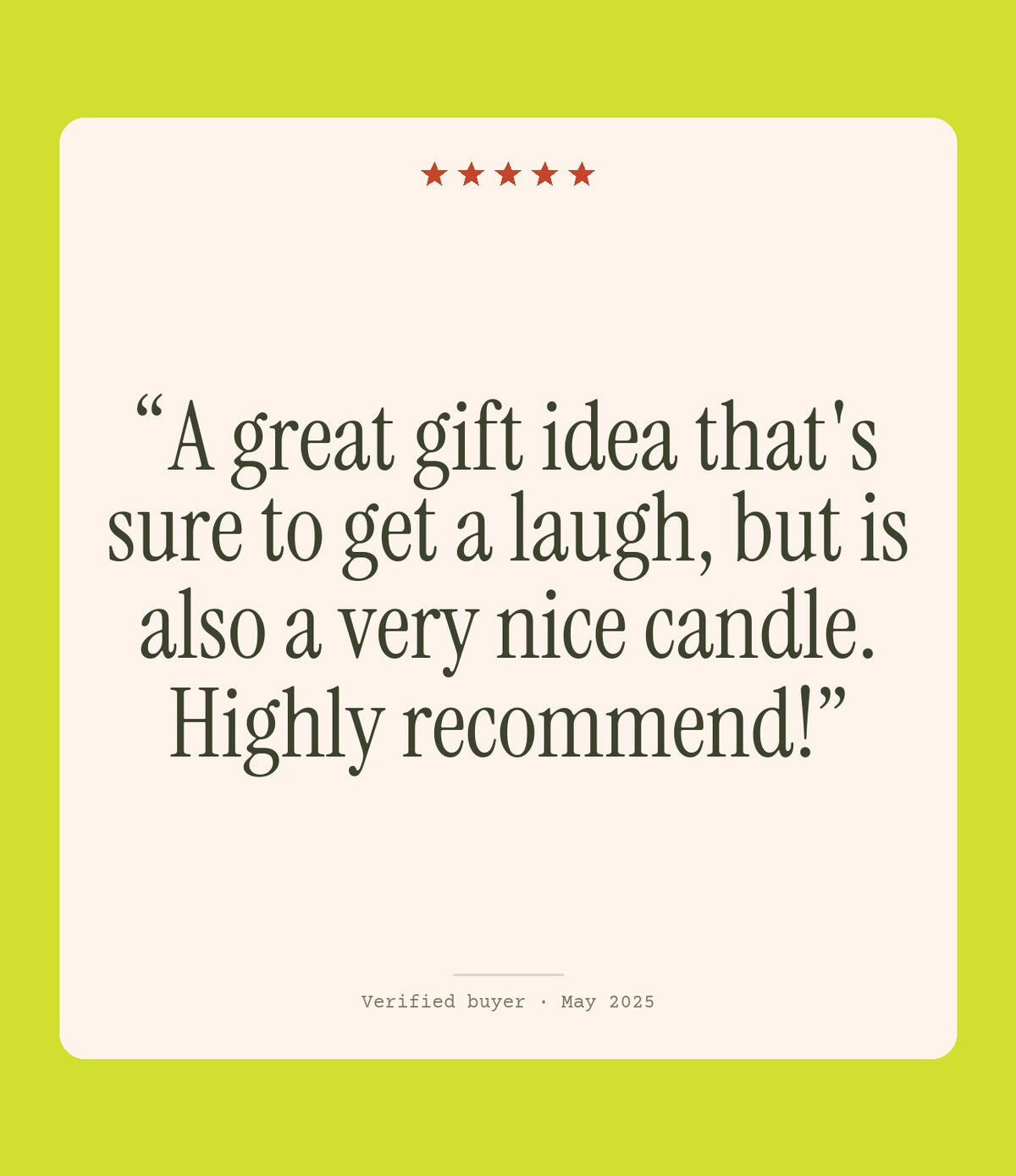 Verified buyer review: A great gift idea that's sure to get a laugh, but is also a very nice candle. Highly recommend!