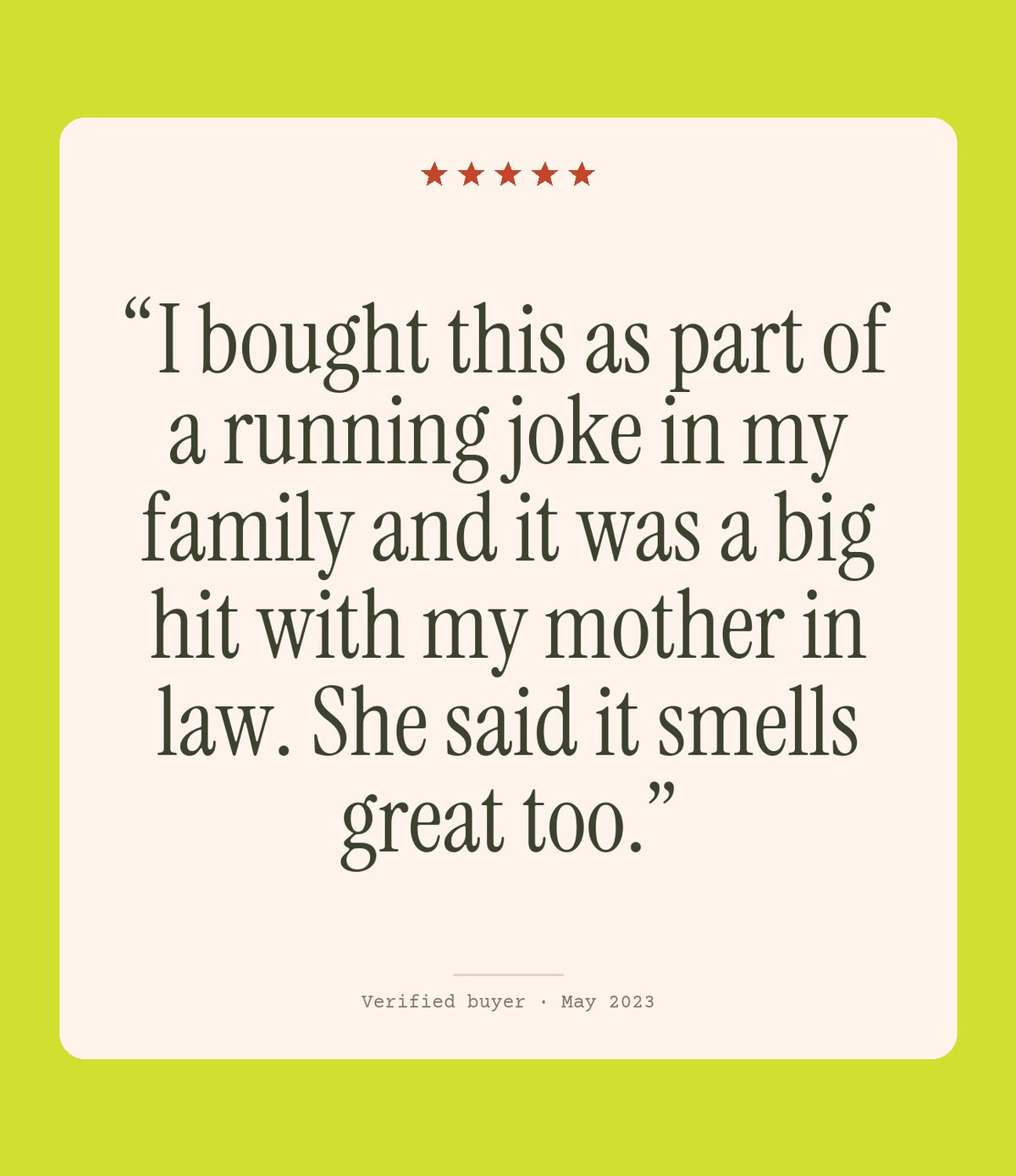 Verified buyer review: I bought this as part of a running joke in my family and it was a big hit with my mother in law. She said it smells great too.