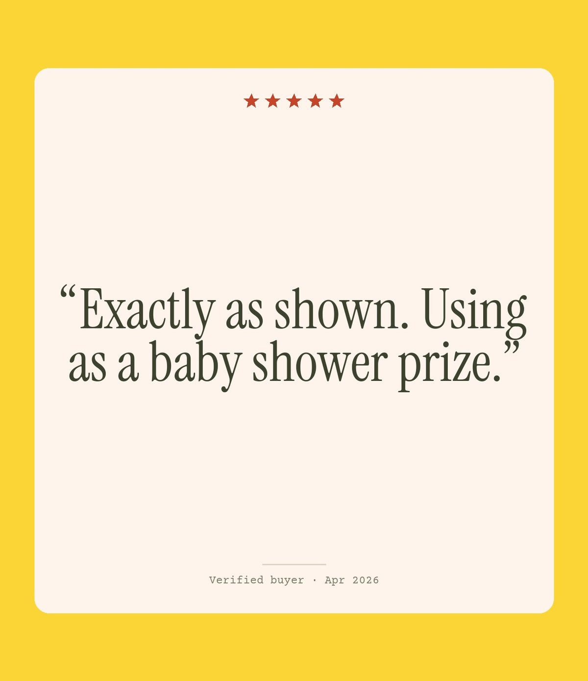 Verified buyer review: Exactly as shown. Using as a baby shower prize.