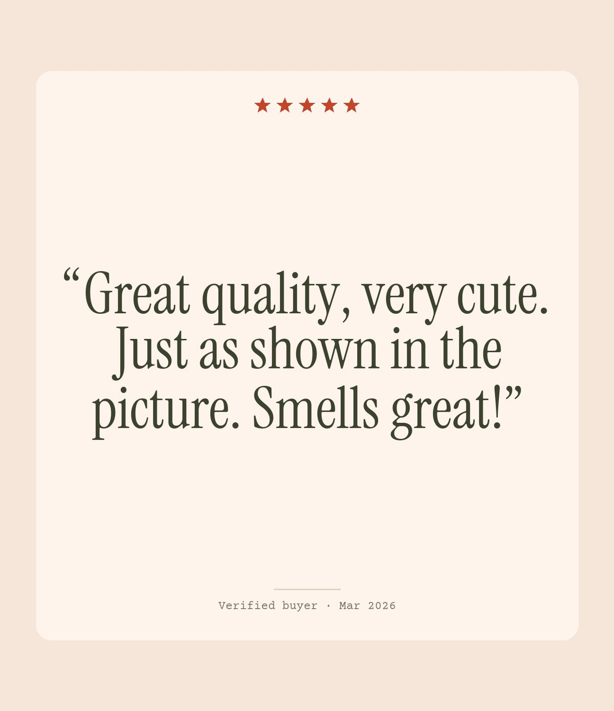 Verified buyer review: Great quality, very cute. Just as shown in the picture. Smells great!